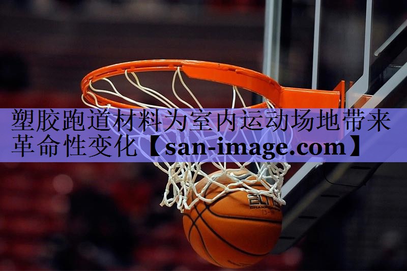 塑胶跑道材料为室内运动场地带来革命性变化 塑胶跑道材料为室内运动场地带来革命性变化