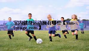 室内健身运动操有哪些 室内健身运动操有哪些