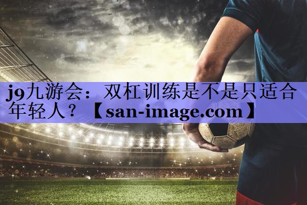 双杠训练是不是只适合年轻人? 双杠训练是不是只适合年轻人?