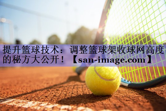 提升篮球技术:调整篮球架收球网高度的秘方大公开! 提升篮球技术:调整篮球架收球网高度的秘方大公开!