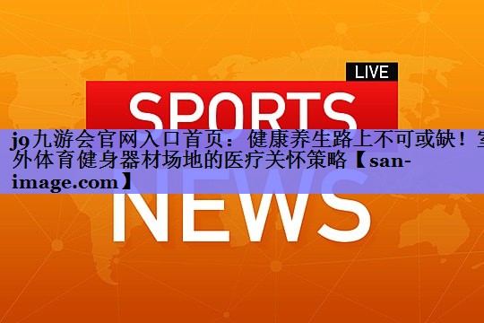 健康养生路上不可或缺!室外体育健身器材场地的医疗关怀策略 健康养生路上不可或缺!室外体育健身器材场地的医疗关怀策略