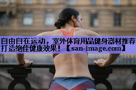 自由自在运动,室外体育用品健身器材推荐打造绝佳健康效果! 自由自在运动,室外体育用品健身器材推荐打造绝佳健康效果!