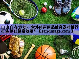 自由自在运动,室外体育用品健身器材推荐打造绝佳健康效果! 自由自在运动,室外体育用品健身器材推荐打造绝佳健康效果!