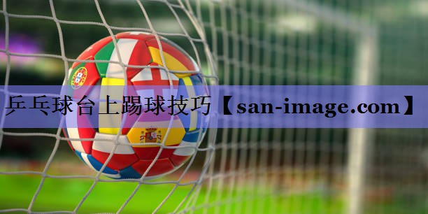 乒乓球台上踢球技巧 乒乓球台上踢球技巧