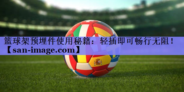 篮球架预埋件使用秘籍:轻插即可畅行无阻! 篮球架预埋件使用秘籍:轻插即可畅行无阻!
