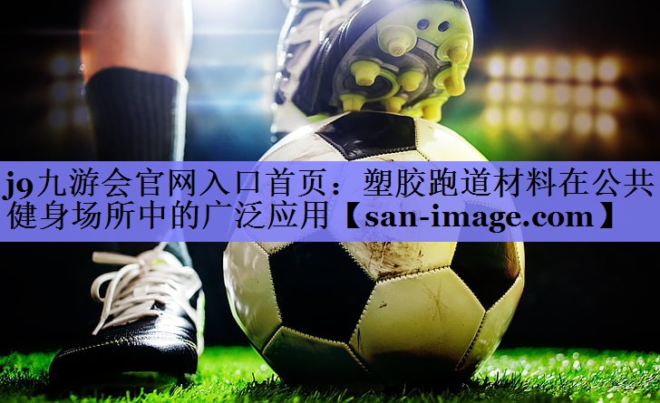塑胶跑道材料在公共健身场所中的广泛应用 塑胶跑道材料在公共健身场所中的广泛应用