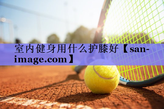 室内健身用什么护膝好 室内健身用什么护膝好