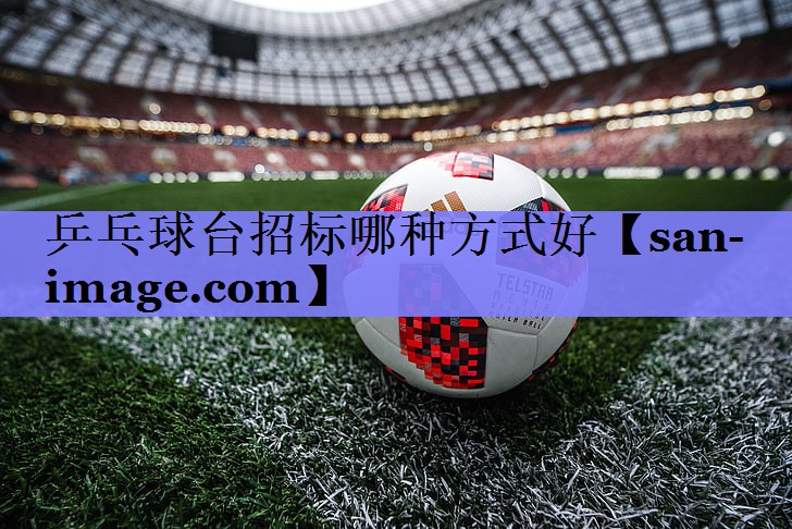 乒乓球台招标哪种方式好 乒乓球台招标哪种方式好