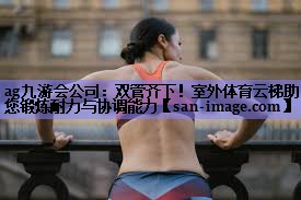 双管齐下!室外体育云梯助您锻炼耐力与协调能力 双管齐下!室外体育云梯助您锻炼耐力与协调能力
