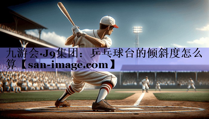 乒乓球台的倾斜度怎么算 乒乓球台的倾斜度怎么算