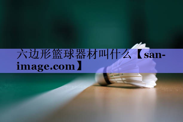 六边形篮球器材叫什么 六边形篮球器材叫什么