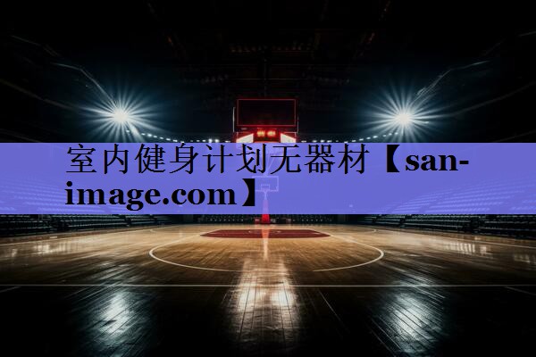 室内健身计划无器材 室内健身计划无器材