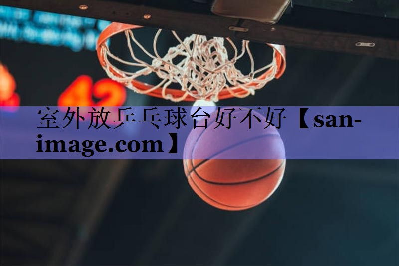室外放乒乓球台好不好