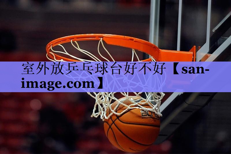 室外放乒乓球台好不好