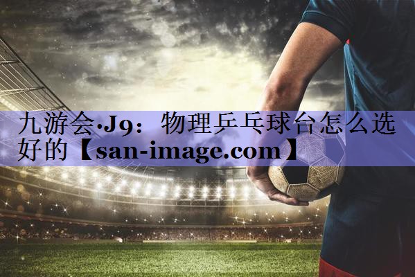 物理乒乓球台怎么选好的 物理乒乓球台怎么选好的