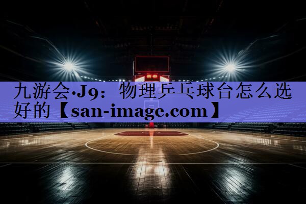 物理乒乓球台怎么选好的 物理乒乓球台怎么选好的
