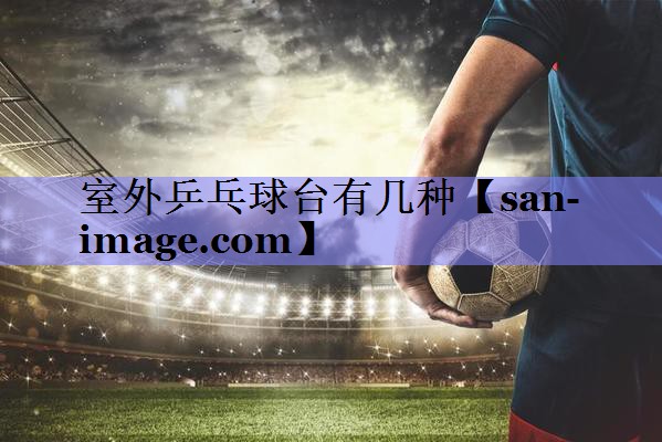 室外乒乓球台有几种 室外乒乓球台有几种