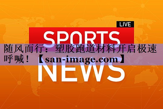 随风而行:塑胶跑道材料开启极速呼喊! 随风而行:塑胶跑道材料开启极速呼喊!