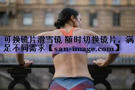 可换镜片滑雪镜 随时切换镜片,满足不同需求 可换镜片滑雪镜 随时切换镜片,满足不同需求