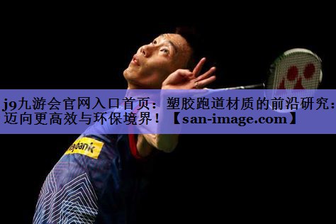 塑胶跑道材质的前沿研究:迈向更高效与环保境界! 塑胶跑道材质的前沿研究:迈向更高效与环保境界!