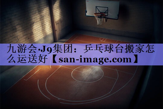 乒乓球台搬家怎么运送好 乒乓球台搬家怎么运送好