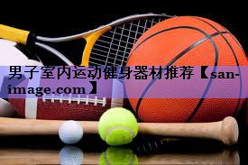 男子室内运动健身器材推荐 男子室内运动健身器材推荐