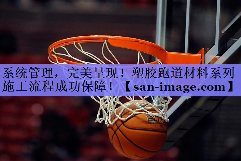 系统管理,完美呈现!塑胶跑道材料系列施工流程成功保障! 系统管理,完美呈现!塑胶跑道材料系列施工流程成功保障!