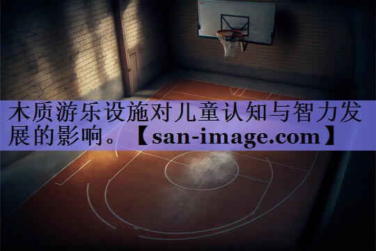 木质游乐设施对儿童认知与智力发展的影响。 木质游乐设施对儿童认知与智力发展的影响。