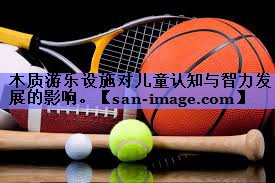 木质游乐设施对儿童认知与智力发展的影响。 木质游乐设施对儿童认知与智力发展的影响。