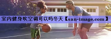 室内健身吹空调可以吗冬天 室内健身吹空调可以吗冬天