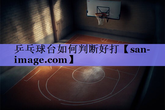 乒乓球台如何判断好打 乒乓球台如何判断好打