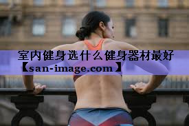 室内健身选什么健身器材最好 室内健身选什么健身器材最好
