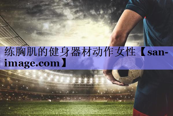 练胸肌的健身器材动作女性 练胸肌的健身器材动作女性