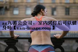 室内烤灯后可以健身吗 室内烤灯后可以健身吗