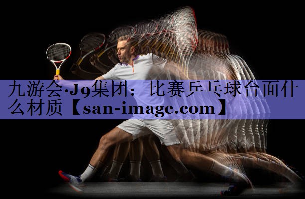 比赛乒乓球台面什么材质 比赛乒乓球台面什么材质
