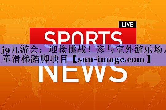 迎接挑战!参与室外游乐场儿童滑梯踏脚项目 迎接挑战!参与室外游乐场儿童滑梯踏脚项目