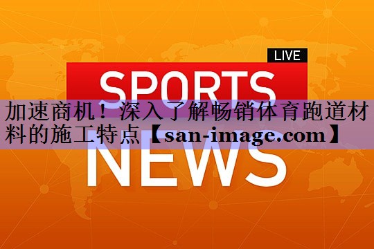 加速商机!深入了解畅销体育跑道材料的施工特点 加速商机!深入了解畅销体育跑道材料的施工特点