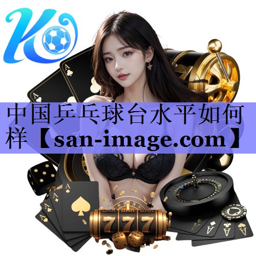 中国乒乓球台水平如何样 中国乒乓球台水平如何样