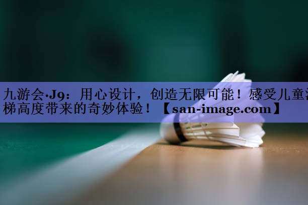 用心设计，创造无限可能！感受儿童滑梯高度带来的奇妙体验！