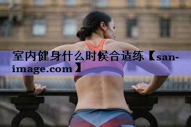 室内健身什么时候合适练 室内健身什么时候合适练