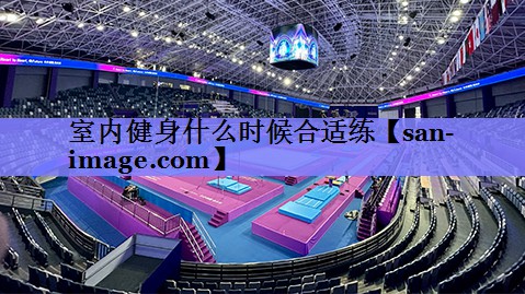 室内健身什么时候合适练 室内健身什么时候合适练