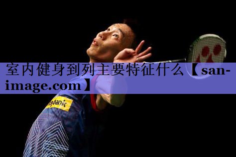 室内健身到列主要特征什么 室内健身到列主要特征什么