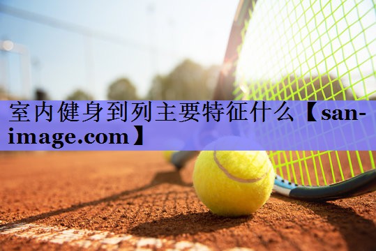 室内健身到列主要特征什么 室内健身到列主要特征什么