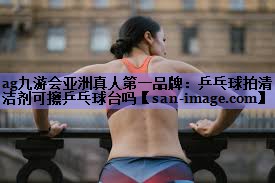 乒乓球拍清洁剂可擦乒乓球台吗 乒乓球拍清洁剂可擦乒乓球台吗