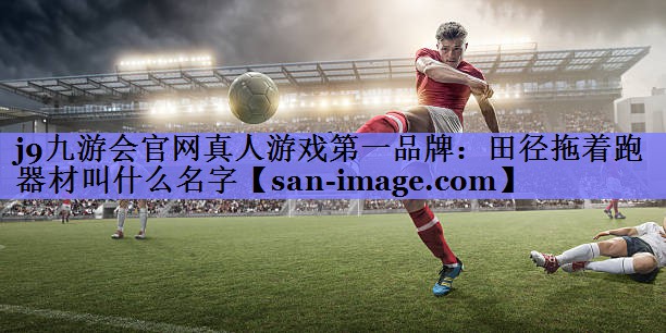 田径拖着跑器材叫什么名字 田径拖着跑器材叫什么名字