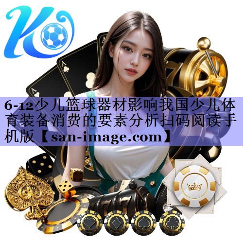 6-12少儿篮球器材影响我国少儿体育装备消费的要素分析扫码阅读手机版 6-12少儿篮球器材影响我国少儿体育装备消费的要素分析扫码阅读手机版