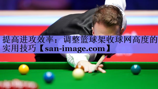 提高进攻效率:调整篮球架收球网高度的实用技巧 提高进攻效率:调整篮球架收球网高度的实用技巧