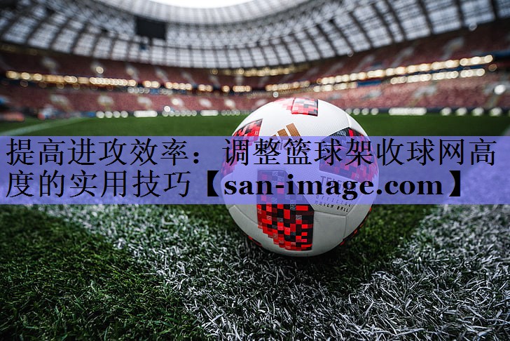 提高进攻效率:调整篮球架收球网高度的实用技巧 提高进攻效率:调整篮球架收球网高度的实用技巧