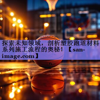 探索未知领域,剖析塑胶跑道材料系列施工流程的奥秘! 探索未知领域,剖析塑胶跑道材料系列施工流程的奥秘!