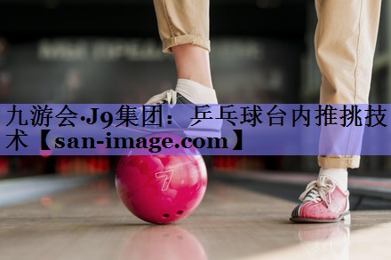 乒乓球台内推挑技术 乒乓球台内推挑技术
